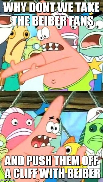 Put It Somewhere Else Patrick | WHY DONT WE TAKE THE BEIBER FANS AND PUSH THEM OFF A CLIFF WITH BEIBER | image tagged in memes,put it somewhere else patrick | made w/ Imgflip meme maker