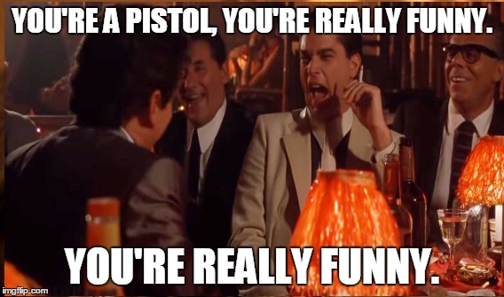 YOU'RE A PISTOL, YOU'RE REALLY FUNNY. YOU'RE REALLY FUNNY. | made w/ Imgflip meme maker