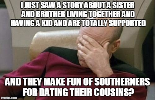 Captain Picard Facepalm | I JUST SAW A STORY ABOUT A SISTER AND BROTHER LIVING TOGETHER AND HAVING A KID AND ARE TOTALLY SUPPORTED AND THEY MAKE FUN OF SOUTHERNERS FO | image tagged in memes,captain picard facepalm | made w/ Imgflip meme maker