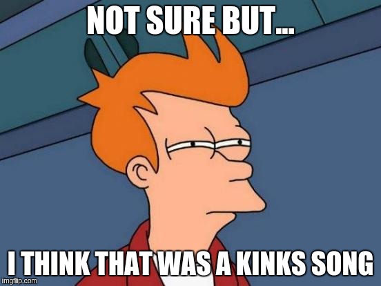 Futurama Fry Meme | NOT SURE BUT... I THINK THAT WAS A KINKS SONG | image tagged in memes,futurama fry | made w/ Imgflip meme maker