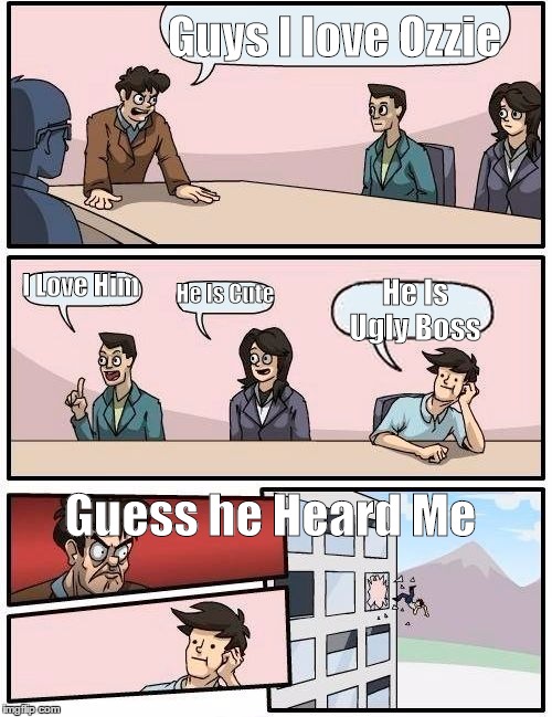 Boardroom Meeting Suggestion | Guys I love Ozzie I Love Him He Is Cute He Is Ugly Boss Guess he Heard Me | image tagged in memes,boardroom meeting suggestion | made w/ Imgflip meme maker