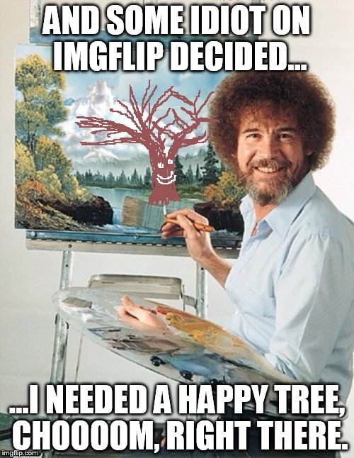 Happy trees EVERYWHERE! | AND SOME IDIOT ON IMGFLIP DECIDED... ...I NEEDED A HAPPY TREE, CHOOOOM, RIGHT THERE. | image tagged in bob ross meme,memes,funny | made w/ Imgflip meme maker