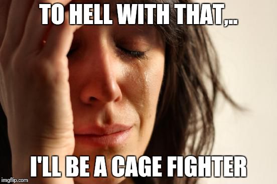 First World Problems Meme | TO HELL WITH THAT,.. I'LL BE A CAGE FIGHTER | image tagged in memes,first world problems | made w/ Imgflip meme maker