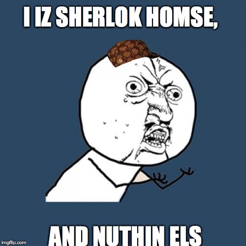 Y U No Meme | I IZ SHERLOK HOMSE, AND NUTHIN ELS | image tagged in memes,y u no,scumbag | made w/ Imgflip meme maker