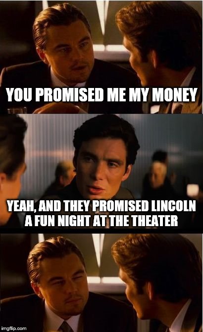 Inception | YOU PROMISED ME MY MONEY YEAH, AND THEY PROMISED LINCOLN A FUN NIGHT AT THE THEATER | image tagged in memes,inception | made w/ Imgflip meme maker