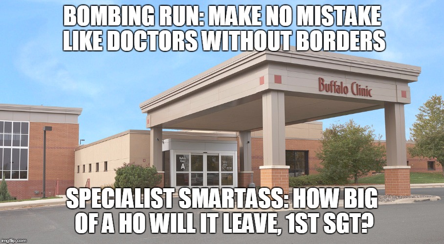 BOMBING RUN: MAKE NO MISTAKE LIKE DOCTORS WITHOUT BORDERS SPECIALIST SMARTASS: HOW BIG OF A HO WILL IT LEAVE, 1ST SGT? | image tagged in bombing run | made w/ Imgflip meme maker