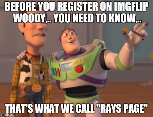 X, X Everywhere Meme | BEFORE YOU REGISTER ON IMGFLIP WOODY,.. YOU NEED TO KNOW,.. THAT'S WHAT WE CALL "RAYS PAGE" | image tagged in memes,x x everywhere | made w/ Imgflip meme maker