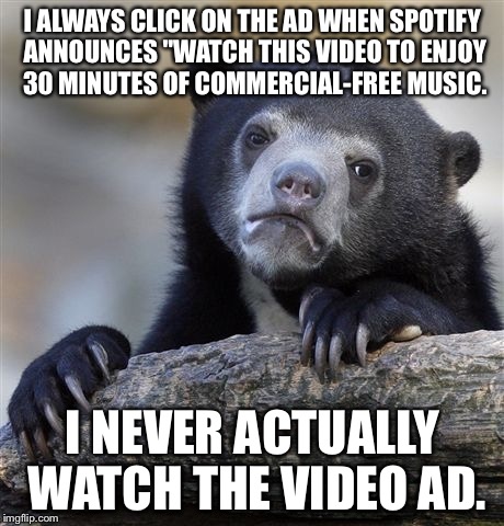 Confession Bear Meme | I ALWAYS CLICK ON THE AD WHEN SPOTIFY ANNOUNCES "WATCH THIS VIDEO TO ENJOY 30 MINUTES OF COMMERCIAL-FREE MUSIC. I NEVER ACTUALLY WATCH THE V | image tagged in memes,confession bear | made w/ Imgflip meme maker