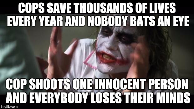 I'm not saying its good when a cop shoots an innocent person, its just seems so small compared to the other stuff | COPS SAVE THOUSANDS OF LIVES EVERY YEAR AND NOBODY BATS AN EYE COP SHOOTS ONE INNOCENT PERSON AND EVERYBODY LOSES THEIR MINDS | image tagged in memes,funny,and everybody loses their minds | made w/ Imgflip meme maker