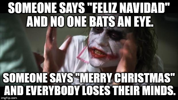 Someone says feliz Navidad ... | SOMEONE SAYS "FELIZ NAVIDAD" AND NO ONE BATS AN EYE. SOMEONE SAYS "MERRY CHRISTMAS" AND EVERYBODY LOSES THEIR MINDS. | image tagged in memes,and everybody loses their minds | made w/ Imgflip meme maker