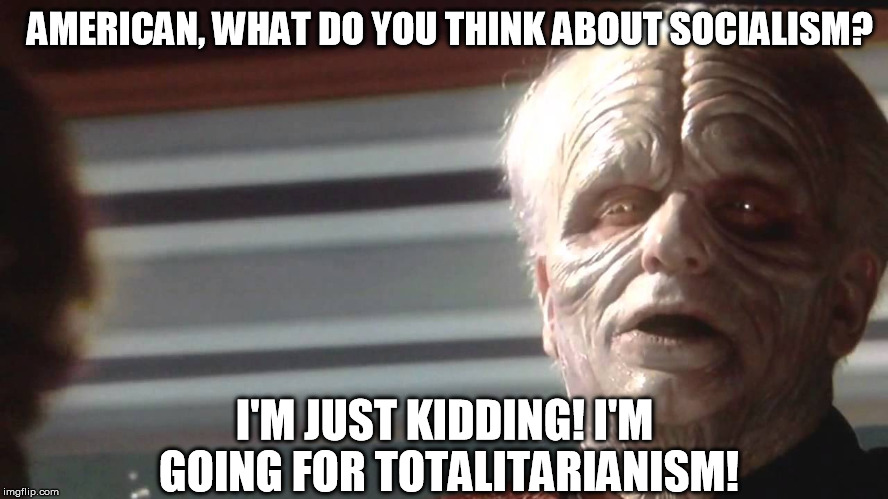 Stupid voters! Socialism is for slaves! | AMERICAN, WHAT DO YOU THINK ABOUT SOCIALISM? I'M JUST KIDDING! I'M GOING FOR TOTALITARIANISM! | image tagged in the emperor is ready,disney killed star wars,star wars kills disney,socialism is for slaves | made w/ Imgflip meme maker