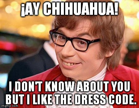 ¡AY CHIHUAHUA! I DON'T KNOW ABOUT YOU BUT I LIKE THE DRESS CODE. | made w/ Imgflip meme maker