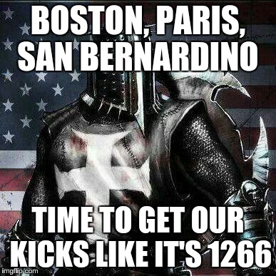 American Crusader | BOSTON, PARIS, SAN BERNARDINO TIME TO GET OUR KICKS LIKE IT'S 1266 | image tagged in mrrican crusader knight guy,isis | made w/ Imgflip meme maker