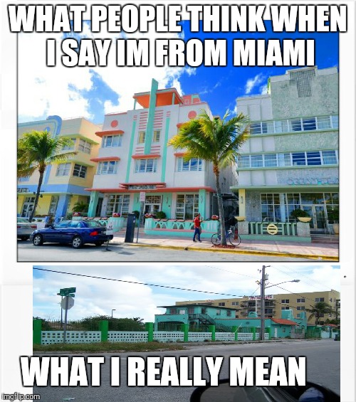 Miami reality | WHAT PEOPLE THINK WHEN I SAY IM FROM MIAMI WHAT I REALLY MEAN | image tagged in miami vice,florida | made w/ Imgflip meme maker
