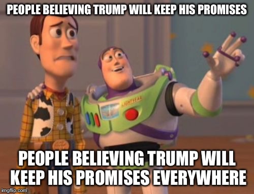 X, X Everywhere | PEOPLE BELIEVING TRUMP WILL KEEP HIS PROMISES PEOPLE BELIEVING TRUMP WILL KEEP HIS PROMISES EVERYWHERE | image tagged in memes,x x everywhere | made w/ Imgflip meme maker