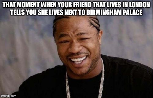 Yo Dawg Heard You Meme | THAT MOMENT WHEN YOUR FRIEND THAT LIVES IN LONDON TELLS YOU SHE LIVES NEXT TO BIRMINGHAM PALACE | image tagged in memes,yo dawg heard you | made w/ Imgflip meme maker