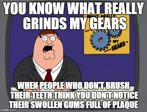 Peter Griffin News | YOU KNOW WHAT REALLY GRINDS MY GEARS WHEN PEOPLE WHO DON'T BRUSH THEIR TEETH THINK YOU DON'T NOTICE THEIR SWOLLEN GUMS FULL OF PLAQUE | image tagged in memes,peter griffin news | made w/ Imgflip meme maker