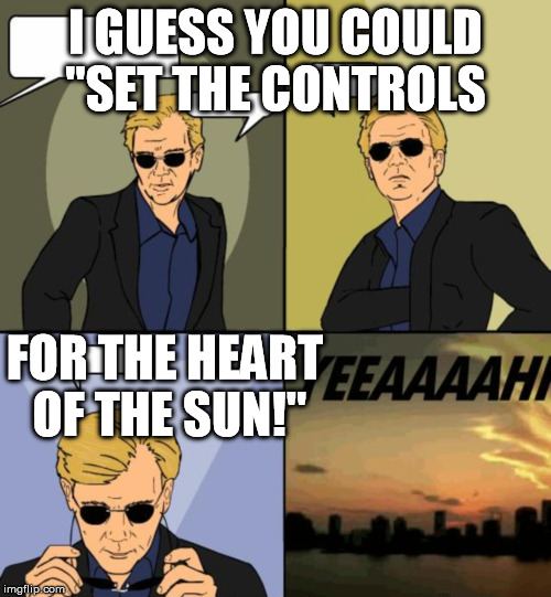 Horatio CSI Miami | I GUESS YOU COULD "SET THE CONTROLS FOR THE HEART OF THE SUN!" | image tagged in horatio csi miami | made w/ Imgflip meme maker