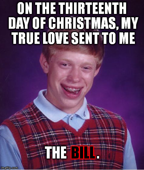 All those leaping lords, drummers, birds, the pear tree, etc. gotta be pretty expensive. | ON THE THIRTEENTH DAY OF CHRISTMAS, MY TRUE LOVE SENT TO ME BILL THE           . | image tagged in memes,bad luck brian | made w/ Imgflip meme maker