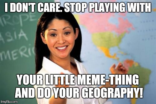 unhelpful teacher | I DON'T CARE. STOP PLAYING WITH YOUR LITTLE MEME-THING AND DO YOUR GEOGRAPHY! | image tagged in unhelpful teacher | made w/ Imgflip meme maker