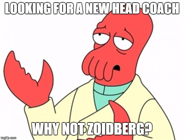 Why not Zoidberg | LOOKING FOR A NEW HEAD COACH WHY NOT ZOIDBERG? | image tagged in why not zoidberg | made w/ Imgflip meme maker