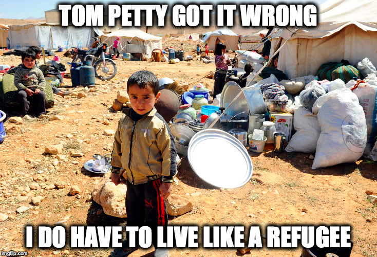 HUMAN | TOM PETTY GOT IT WRONG I DO HAVE TO LIVE LIKE A REFUGEE | image tagged in give peace a chance | made w/ Imgflip meme maker