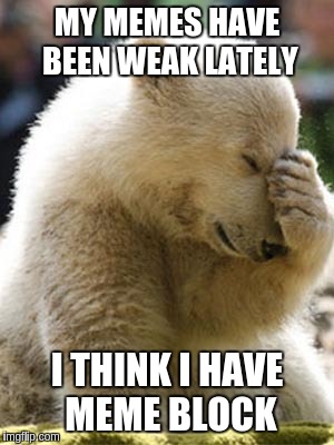 Facepalm Bear | MY MEMES HAVE BEEN WEAK LATELY I THINK I HAVE MEME BLOCK | image tagged in memes,facepalm bear | made w/ Imgflip meme maker