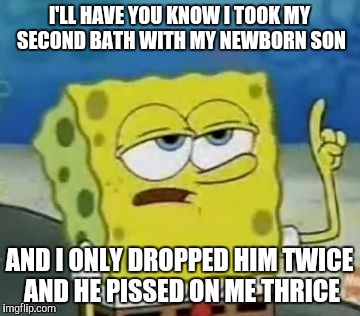 I'll Have You Know Spongebob | I'LL HAVE YOU KNOW I TOOK MY SECOND BATH WITH MY NEWBORN SON AND I ONLY DROPPED HIM TWICE AND HE PISSED ON ME THRICE | image tagged in memes,ill have you know spongebob | made w/ Imgflip meme maker