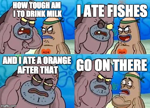 How Tough Are You | HOW TOUGH AM I TO DRINK MILK I ATE FISHES AND I ATE A ORANGE AFTER THAT GO ON THERE | image tagged in memes,how tough are you | made w/ Imgflip meme maker