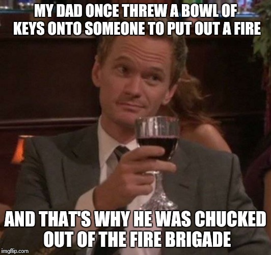 true story | MY DAD ONCE THREW A BOWL OF KEYS ONTO SOMEONE TO PUT OUT A FIRE AND THAT'S WHY HE WAS CHUCKED OUT OF THE FIRE BRIGADE | image tagged in true story | made w/ Imgflip meme maker
