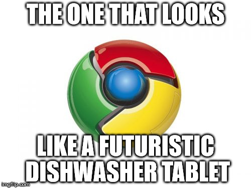 Google Chrome | THE ONE THAT LOOKS LIKE A FUTURISTIC DISHWASHER TABLET | image tagged in memes,google chrome | made w/ Imgflip meme maker