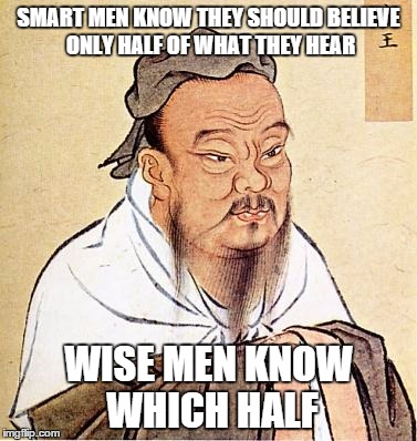 confucius | SMART MEN KNOW THEY SHOULD BELIEVE ONLY HALF OF WHAT THEY HEAR WISE MEN KNOW WHICH HALF | image tagged in confucius | made w/ Imgflip meme maker