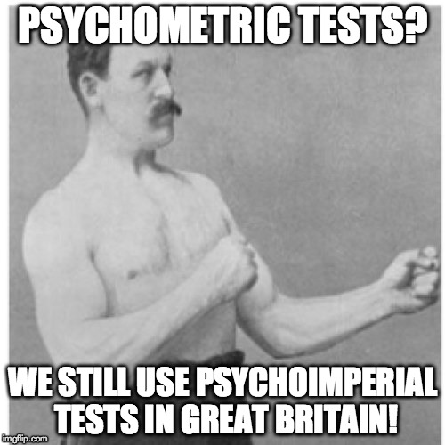 Psychometric Tests?
We still use Psychoimperial Tests in Great Britain! | PSYCHOMETRIC TESTS? WE STILL USE PSYCHOIMPERIAL TESTS IN GREAT BRITAIN! | image tagged in memes,overly manly man,psychometric tests,metric,imperial | made w/ Imgflip meme maker