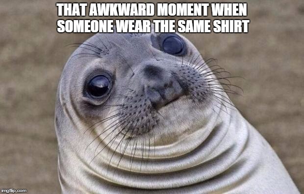 Awkward Moment Sealion | THAT AWKWARD MOMENT WHEN SOMEONE WEAR THE SAME SHIRT | image tagged in memes,awkward moment sealion | made w/ Imgflip meme maker
