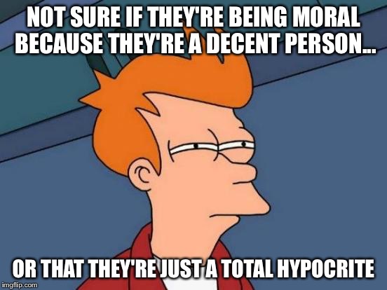 Futurama Fry | NOT SURE IF THEY'RE BEING MORAL BECAUSE THEY'RE A DECENT PERSON... OR THAT THEY'RE JUST A TOTAL HYPOCRITE | image tagged in memes,futurama fry | made w/ Imgflip meme maker