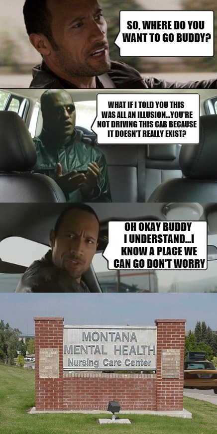 I'm sure Morpheus will find there are pills of many colors at his new home | SO, WHERE DO YOU WANT TO GO BUDDY? WHAT IF I TOLD YOU THIS WAS ALL AN ILLUSION...YOU'RE NOT DRIVING THIS CAB BECAUSE IT DOESN'T REALLY EXIST | image tagged in the rock and morpheus | made w/ Imgflip meme maker