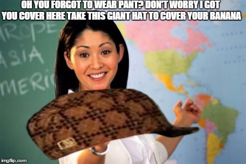 Unhelpful High School Teacher | OH YOU FORGOT TO WEAR PANT?
DON'T WORRY I GOT YOU COVER HERE TAKE THIS GIANT HAT TO COVER YOUR BANANA | image tagged in memes,unhelpful high school teacher,scumbag | made w/ Imgflip meme maker