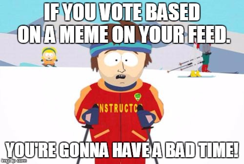 South Park Ski Instructor | IF YOU VOTE BASED ON A MEME ON YOUR FEED. YOU'RE GONNA HAVE A BAD TIME! | image tagged in south park ski instructor | made w/ Imgflip meme maker