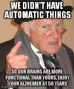 Back In My Day Meme | WE DIDN'T HAVE AUTOMATIC THINGS SO OUR BRAINS ARE MORE FUNCTIONAL THAN YOURS, ENJOY YOUR ALZHEIMER AT 50 YEARS | image tagged in memes,back in my day | made w/ Imgflip meme maker