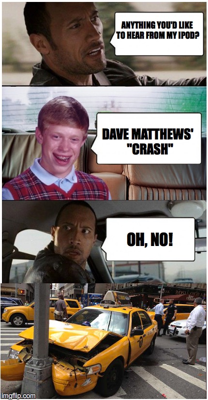 Brian - Uber's Secret Weapon | ANYTHING YOU'D LIKE TO HEAR FROM MY IPOD? OH, NO! DAVE MATTHEWS'  "CRASH" | image tagged in bad luck brian,the rock driving | made w/ Imgflip meme maker