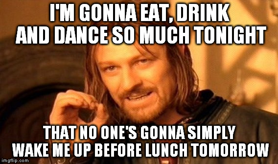 One Does Not Simply Meme | I'M GONNA EAT, DRINK AND DANCE SO MUCH TONIGHT THAT NO ONE'S GONNA SIMPLY WAKE ME UP BEFORE LUNCH TOMORROW | image tagged in memes,one does not simply | made w/ Imgflip meme maker