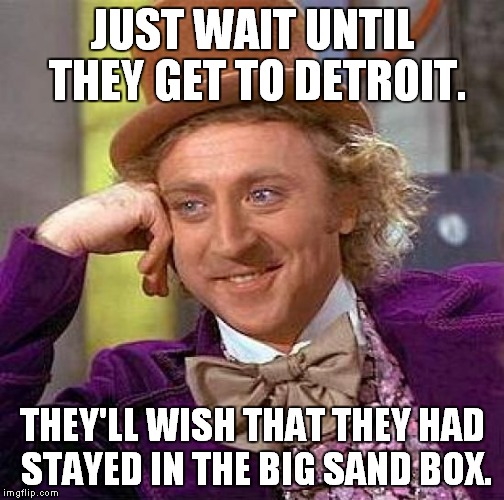 Creepy Condescending Wonka Meme | JUST WAIT UNTIL THEY GET TO DETROIT. THEY'LL WISH THAT THEY HAD STAYED IN THE BIG SAND BOX. | image tagged in memes,creepy condescending wonka | made w/ Imgflip meme maker