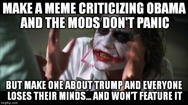 And everybody loses their minds Meme | MAKE A MEME CRITICIZING OBAMA AND THE MODS DON'T PANIC BUT MAKE ONE ABOUT TRUMP AND EVERYONE LOSES THEIR MINDS... AND WON'T FEATURE IT | image tagged in memes,and everybody loses their minds | made w/ Imgflip meme maker