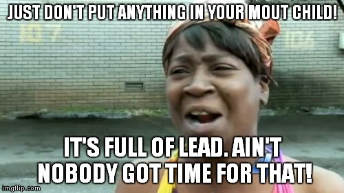 Ain't Nobody Got Time For That Meme | JUST DON'T PUT ANYTHING IN YOUR MOUT CHILD! IT'S FULL OF LEAD. AIN'T NOBODY GOT TIME FOR THAT! | image tagged in memes,aint nobody got time for that | made w/ Imgflip meme maker