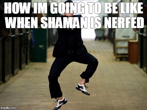Psy Horse Dance Meme | HOW IM GOING TO BE LIKE WHEN SHAMAN IS NERFED | image tagged in memes,psy horse dance | made w/ Imgflip meme maker
