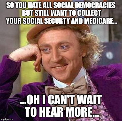 Creepy Condescending Wonka Meme | SO YOU HATE ALL SOCIAL DEMOCRACIES BUT STILL WANT TO COLLECT YOUR SOCIAL SECURTY AND MEDICARE... ...OH I CAN'T WAIT TO HEAR MORE... | image tagged in memes,creepy condescending wonka | made w/ Imgflip meme maker