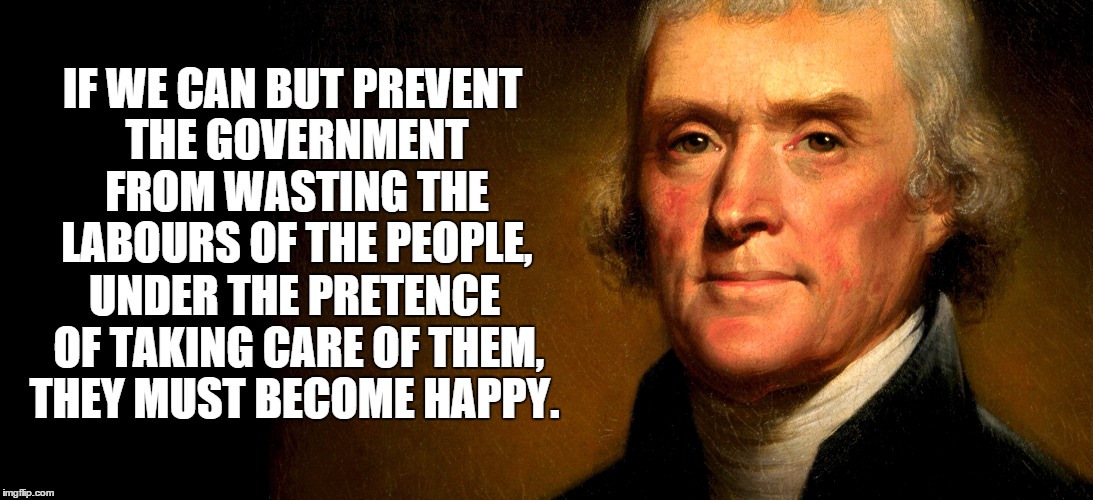 Thomas Jefferson | IF WE CAN BUT PREVENT THE GOVERNMENT FROM WASTING THE LABOURS OF THE PEOPLE, UNDER THE PRETENCE OF TAKING CARE OF THEM, THEY MUST BECOME HAP | image tagged in thomas jefferson | made w/ Imgflip meme maker