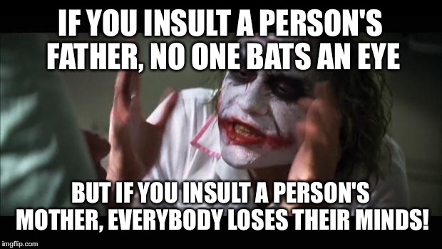 And everybody loses their minds Meme | IF YOU INSULT A PERSON'S FATHER, NO ONE BATS AN EYE BUT IF YOU INSULT A PERSON'S MOTHER, EVERYBODY LOSES THEIR MINDS! | image tagged in memes,and everybody loses their minds | made w/ Imgflip meme maker