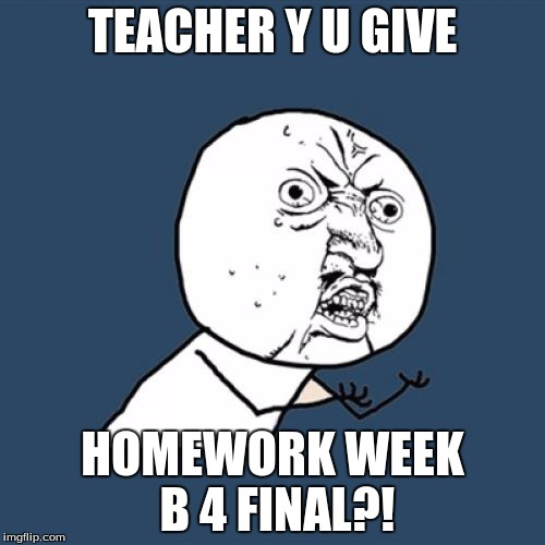 Y U No | TEACHER Y U GIVE HOMEWORK WEEK B 4 FINAL?! | image tagged in memes,y u no | made w/ Imgflip meme maker
