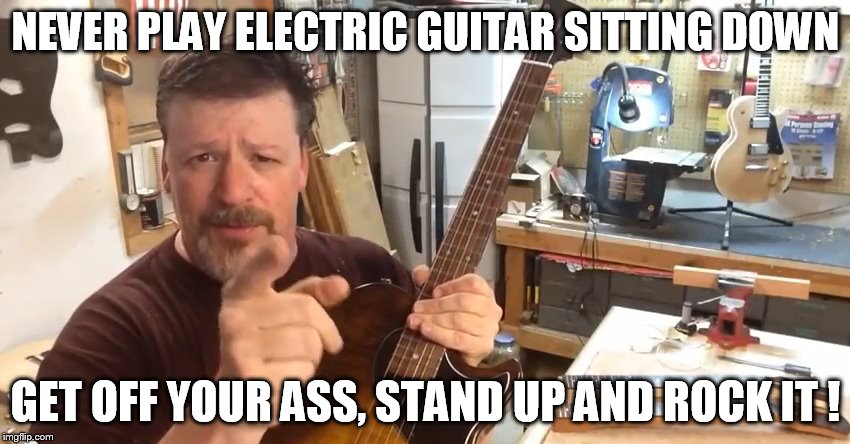 stand up and rock it | NEVER PLAY ELECTRIC GUITAR SITTING DOWN GET OFF YOUR ASS, STAND UP AND ROCK IT ! | image tagged in electric guitar,rock it | made w/ Imgflip meme maker